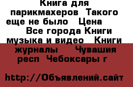 Книга для парикмахеров! Такого еще не было › Цена ­ 1 500 - Все города Книги, музыка и видео » Книги, журналы   . Чувашия респ.,Чебоксары г.